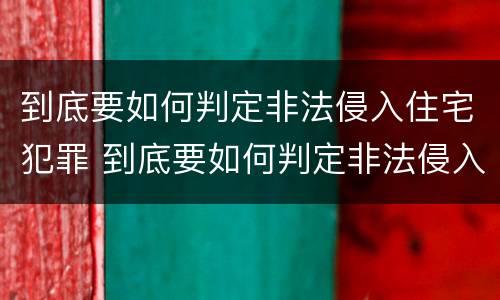 到底要如何判定非法侵入住宅犯罪 到底要如何判定非法侵入住宅犯罪罪名