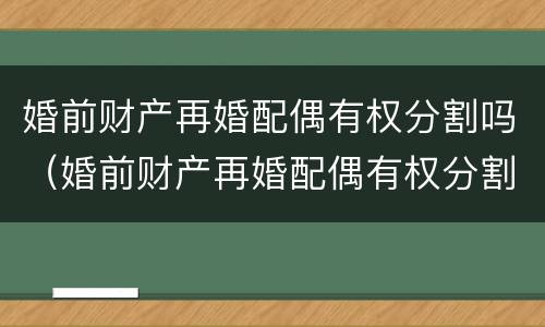 婚前财产再婚配偶有权分割吗（婚前财产再婚配偶有权分割吗）