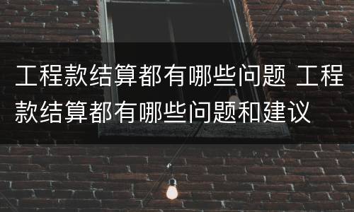 工程款结算都有哪些问题 工程款结算都有哪些问题和建议