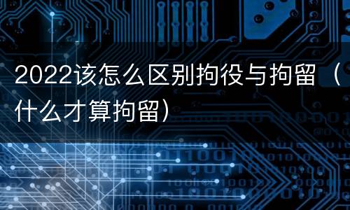 2022该怎么区别拘役与拘留（什么才算拘留）