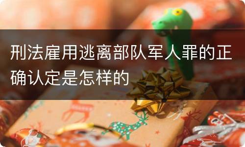 刑法雇用逃离部队军人罪的正确认定是怎样的
