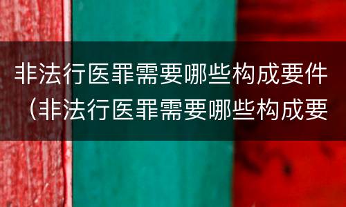 非法行医罪需要哪些构成要件（非法行医罪需要哪些构成要件和条件）