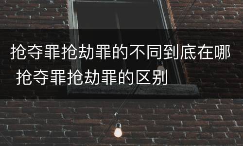 抢夺罪抢劫罪的不同到底在哪 抢夺罪抢劫罪的区别