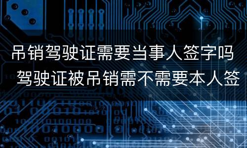 吊销驾驶证需要当事人签字吗 驾驶证被吊销需不需要本人签字
