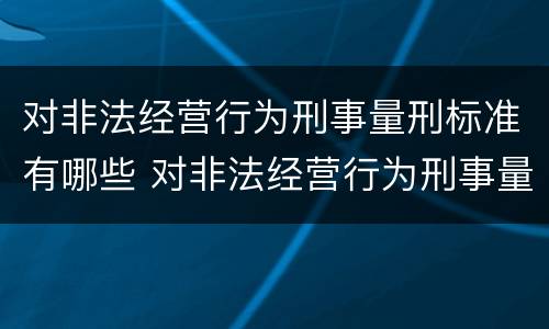 对非法经营行为刑事量刑标准有哪些 对非法经营行为刑事量刑标准有哪些规定