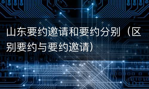 山东要约邀请和要约分别（区别要约与要约邀请）