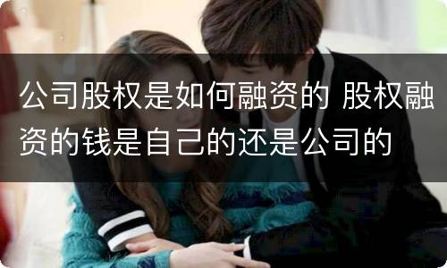 公司股权是如何融资的 股权融资的钱是自己的还是公司的