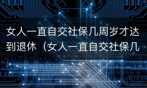 女人一直自交社保几周岁才达到退休（女人一直自交社保几周岁才达到退休标准）