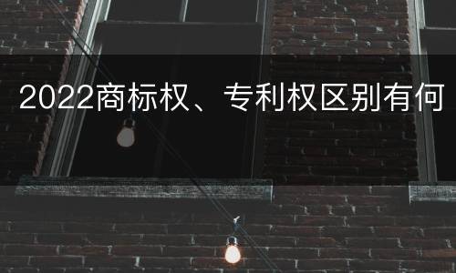 2022商标权、专利权区别有何