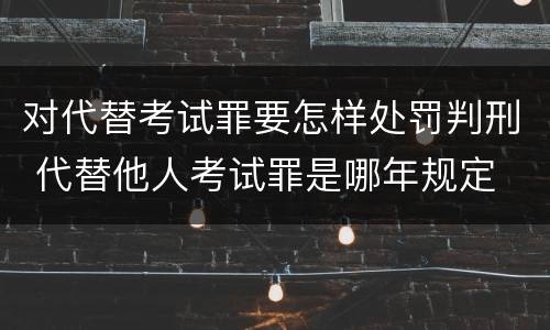 对代替考试罪要怎样处罚判刑 代替他人考试罪是哪年规定