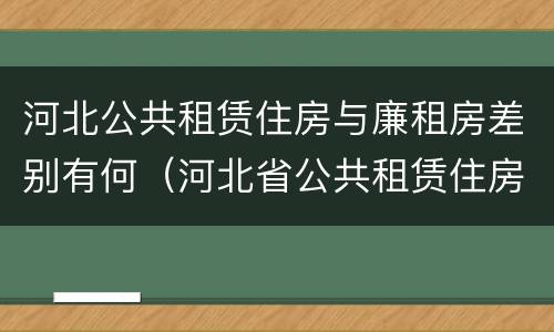 河北公共租赁住房与廉租房差别有何（河北省公共租赁住房）
