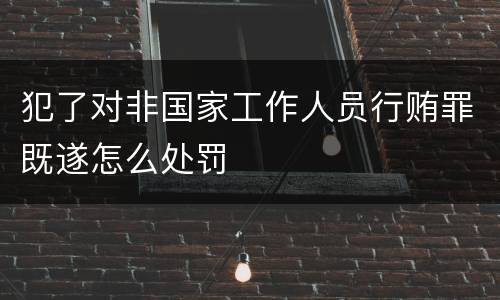 犯了对非国家工作人员行贿罪既遂怎么处罚