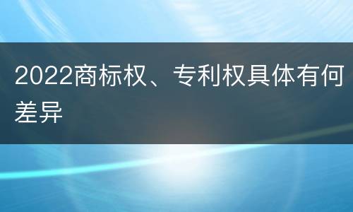 2022商标权、专利权具体有何差异