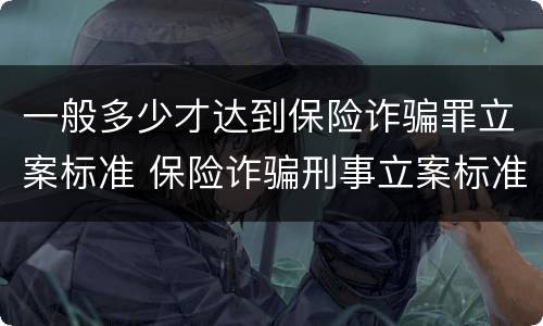 一般多少才达到保险诈骗罪立案标准 保险诈骗刑事立案标准
