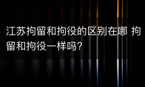 江苏拘留和拘役的区别在哪 拘留和拘役一样吗?