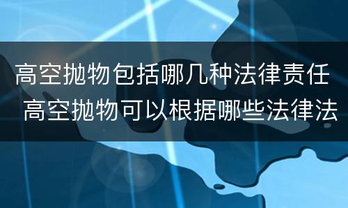 高空抛物包括哪几种法律责任 高空抛物可以根据哪些法律法规进行责任认定