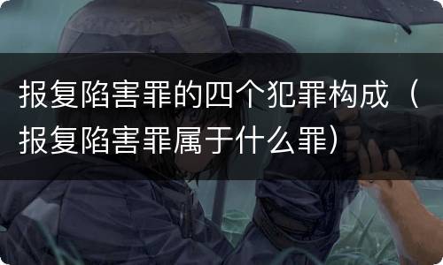 报复陷害罪的四个犯罪构成（报复陷害罪属于什么罪）