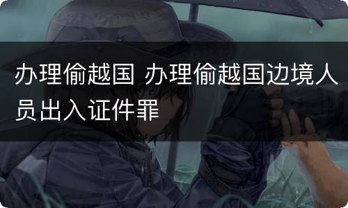 办理偷越国 办理偷越国边境人员出入证件罪