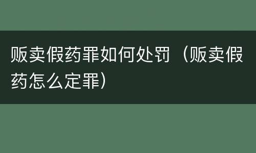 贩卖假药罪如何处罚（贩卖假药怎么定罪）