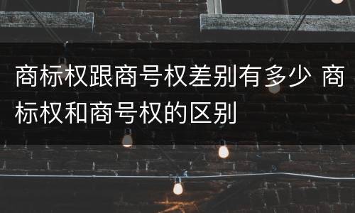 商标权跟商号权差别有多少 商标权和商号权的区别