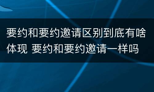 要约和要约邀请区别到底有啥体现 要约和要约邀请一样吗