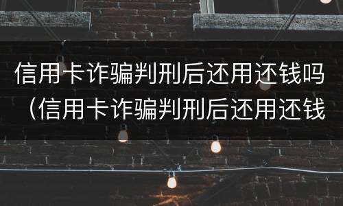 信用卡诈骗判刑后还用还钱吗（信用卡诈骗判刑后还用还钱吗知乎）