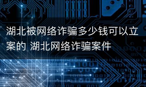 湖北被网络诈骗多少钱可以立案的 湖北网络诈骗案件