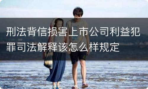 刑法背信损害上市公司利益犯罪司法解释该怎么样规定