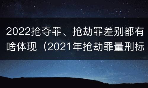 2022抢夺罪、抢劫罪差别都有啥体现（2021年抢劫罪量刑标准）