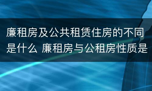廉租房及公共租赁住房的不同是什么 廉租房与公租房性质是一样的吗