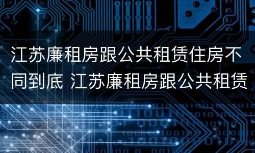 江苏廉租房跟公共租赁住房不同到底 江苏廉租房跟公共租赁住房不同到底怎么办