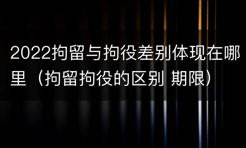 2022拘留与拘役差别体现在哪里（拘留拘役的区别 期限）