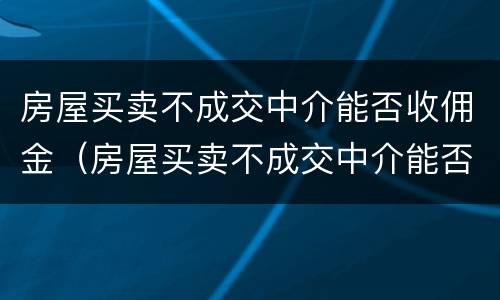 房屋买卖不成交中介能否收佣金（房屋买卖不成交中介能否收佣金呢）