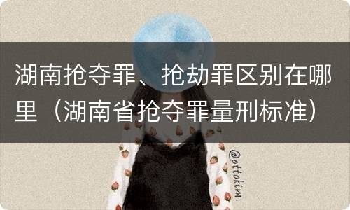 湖南抢夺罪、抢劫罪区别在哪里（湖南省抢夺罪量刑标准）