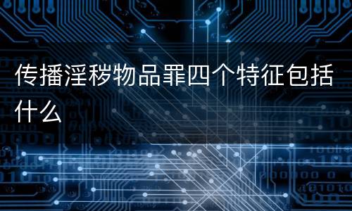 传播淫秽物品罪四个特征包括什么