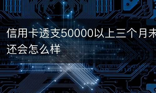 信用卡透支50000以上三个月未还会怎么样