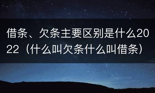 借条、欠条主要区别是什么2022（什么叫欠条什么叫借条）