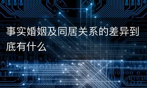 事实婚姻及同居关系的差异到底有什么