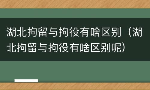 湖北拘留与拘役有啥区别（湖北拘留与拘役有啥区别呢）
