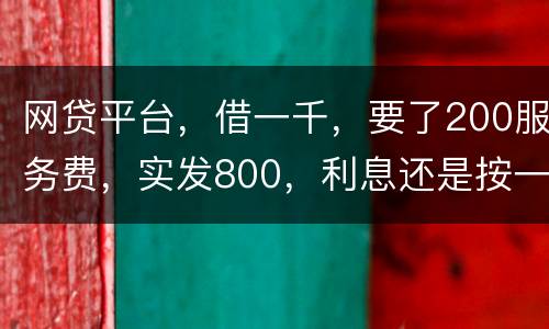 网贷平台，借一千，要了200服务费，实发800，利息还是按一千算。这合理吗