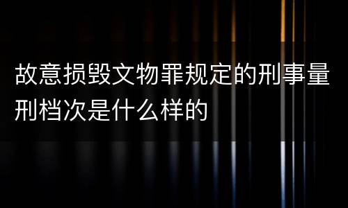 故意损毁文物罪规定的刑事量刑档次是什么样的