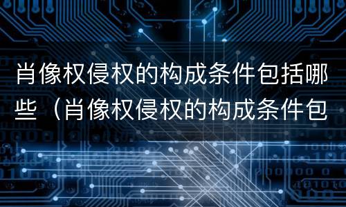 肖像权侵权的构成条件包括哪些（肖像权侵权的构成条件包括哪些方面）
