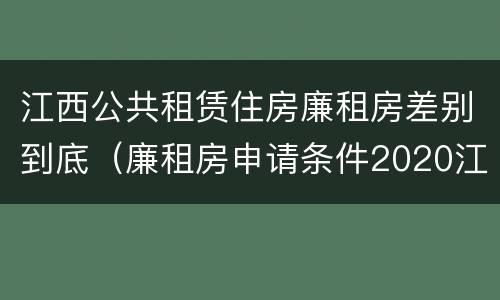 江西公共租赁住房廉租房差别到底（廉租房申请条件2020江西）