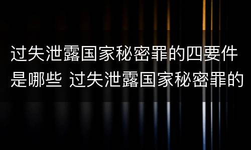 过失泄露国家秘密罪的四要件是哪些 过失泄露国家秘密罪的情形有哪些?