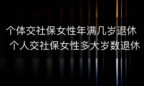 个体交社保女性年满几岁退休 个人交社保女性多大岁数退休