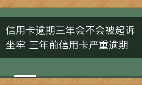 信用卡逾期三年会不会被起诉坐牢 三年前信用卡严重逾期