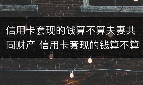 信用卡套现的钱算不算夫妻共同财产 信用卡套现的钱算不算夫妻共同财产呢