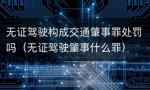 无证驾驶构成交通肇事罪处罚吗（无证驾驶肇事什么罪）