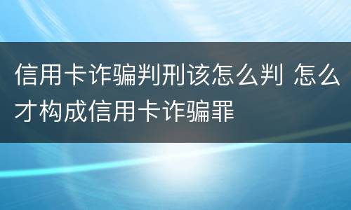 信用卡诈骗判刑该怎么判 怎么才构成信用卡诈骗罪