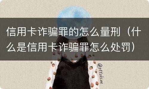 信用卡诈骗罪的怎么量刑（什么是信用卡诈骗罪怎么处罚）